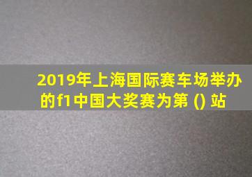 2019年上海国际赛车场举办的f1中国大奖赛为第 () 站